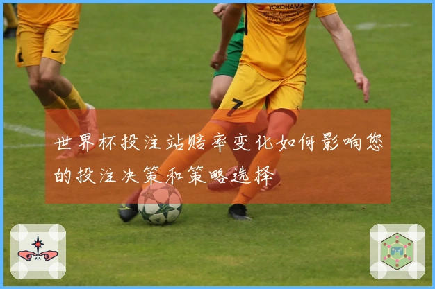 世界杯投注站赔率变化如何影响您的投注决策和策略选择