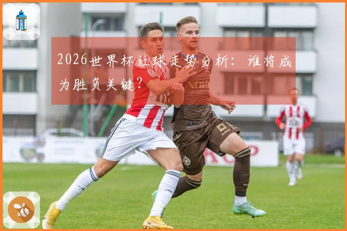 2026世界杯让球走势分析：谁将成为胜负关键？