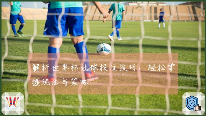 解析世界杯让球投注技巧，轻松掌握玩法与策略