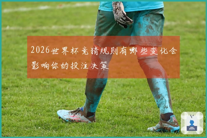 2026世界杯竞猜规则有哪些变化会影响你的投注决策