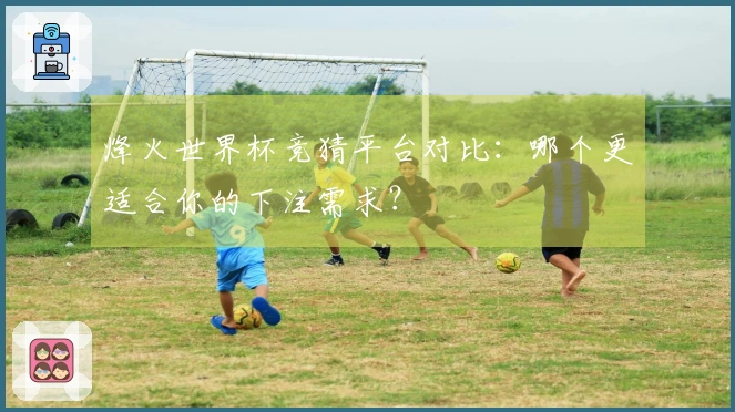 烽火世界杯竞猜平台对比：哪个更适合你的下注需求？