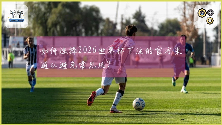 如何选择2026世界杯下注的官方渠道以避免常见坑？