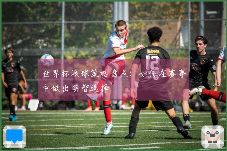 世界杯滚球策略盘点：如何在赛事中做出明智选择