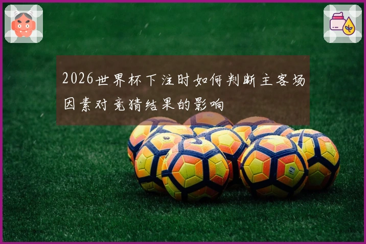 2026世界杯下注时如何判断主客场因素对竞猜结果的影响