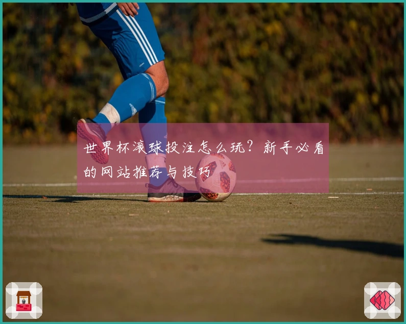 世界杯滚球投注怎么玩？新手必看的网站推荐与技巧