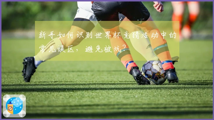 新手如何识别世界杯竞猜活动中的常见误区，避免被坑？