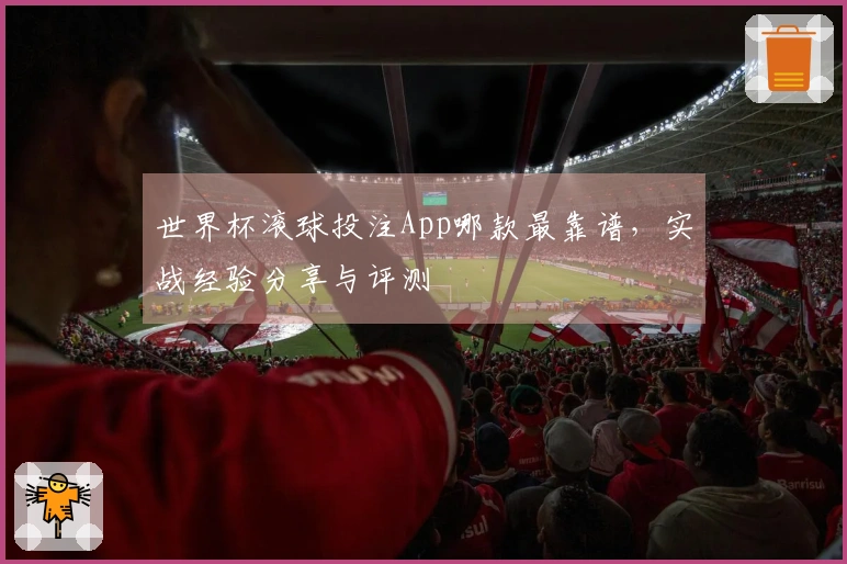 世界杯滚球投注App哪款最靠谱，实战经验分享与评测