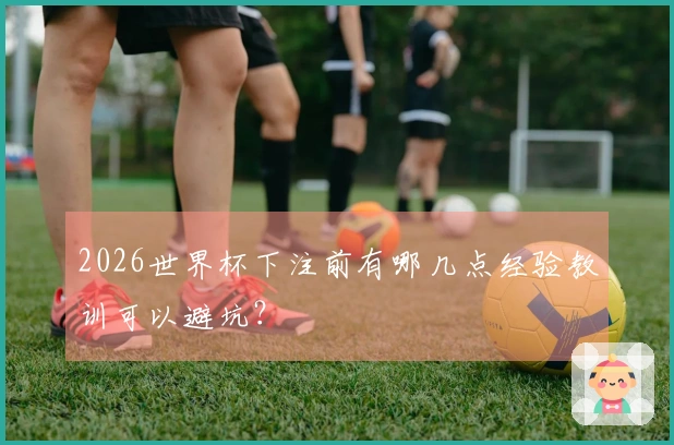 2026世界杯下注前有哪几点经验教训可以避坑？