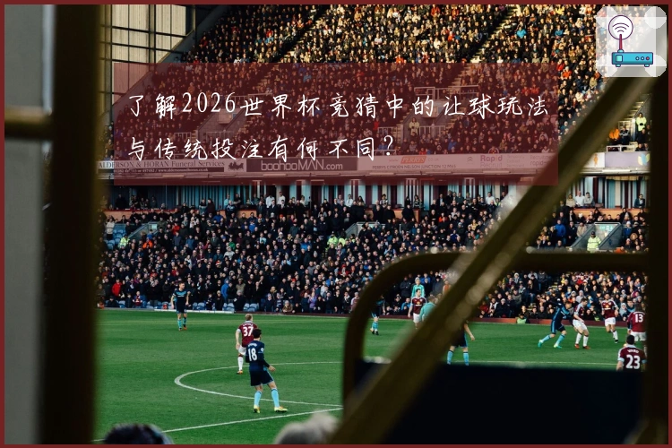 了解2026世界杯竞猜中的让球玩法与传统投注有何不同？