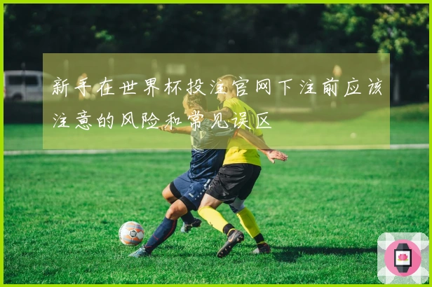 新手在世界杯投注官网下注前应该注意的风险和常见误区