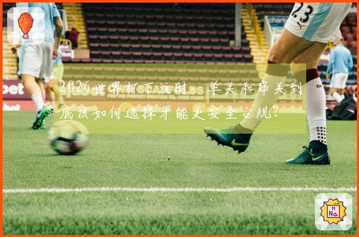 2026世界杯下注时，单关和串关到底该如何选择才能更安全合规？