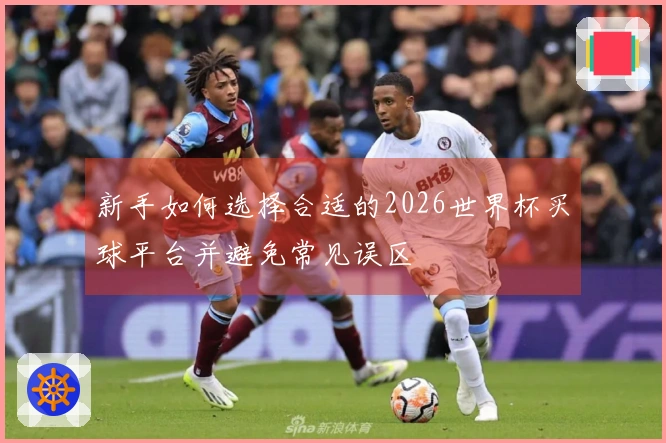 新手如何选择合适的2026世界杯买球平台并避免常见误区