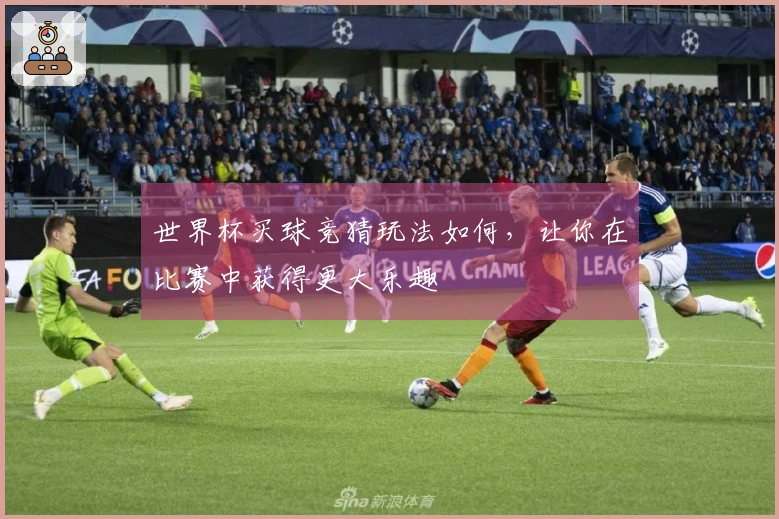 世界杯买球竞猜玩法如何，让你在比赛中获得更大乐趣