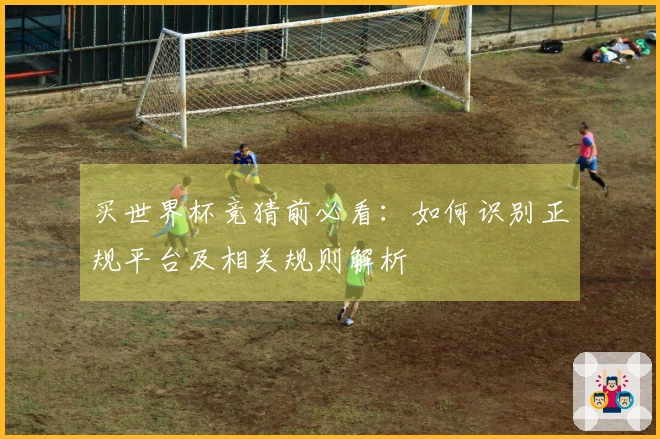 买世界杯竞猜前必看：如何识别正规平台及相关规则解析