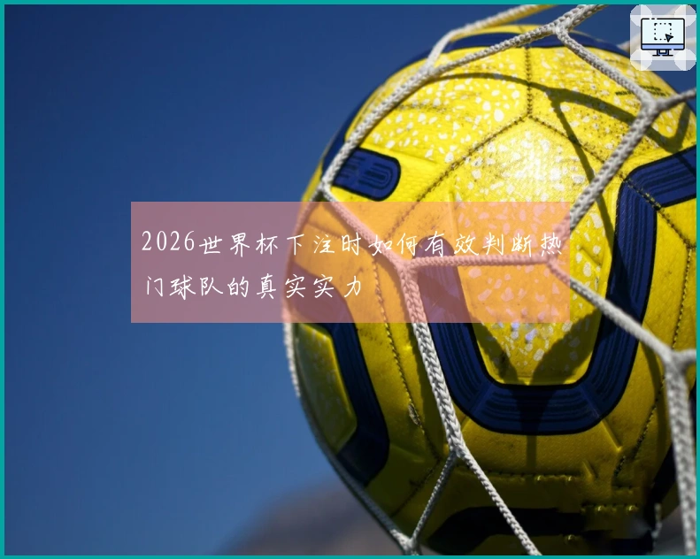 2026世界杯下注时如何有效判断热门球队的真实实力