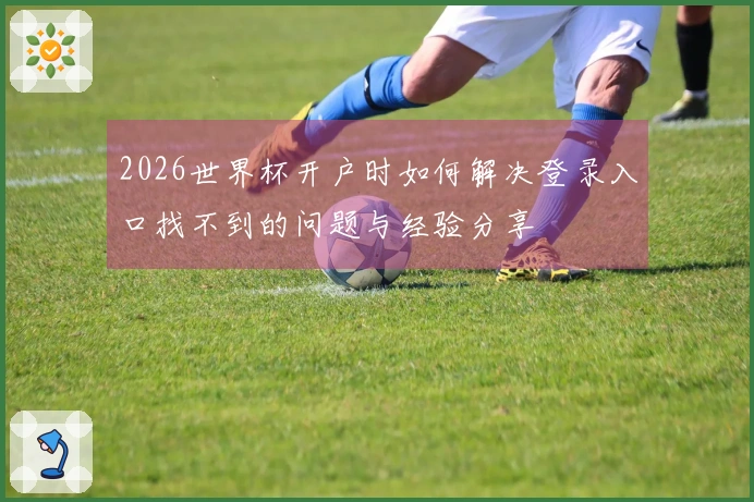 2026世界杯开户时如何解决登录入口找不到的问题与经验分享