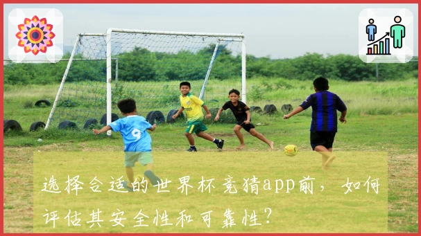 选择合适的世界杯竞猜app前，如何评估其安全性和可靠性？