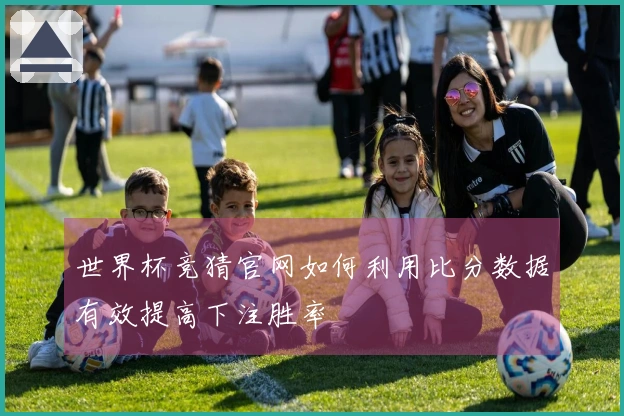 世界杯竞猜官网如何利用比分数据有效提高下注胜率