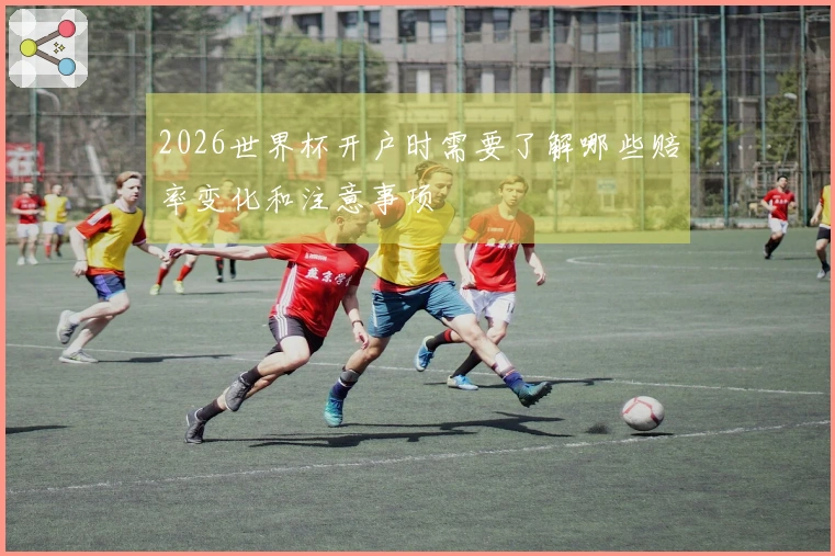 2026世界杯开户时需要了解哪些赔率变化和注意事项