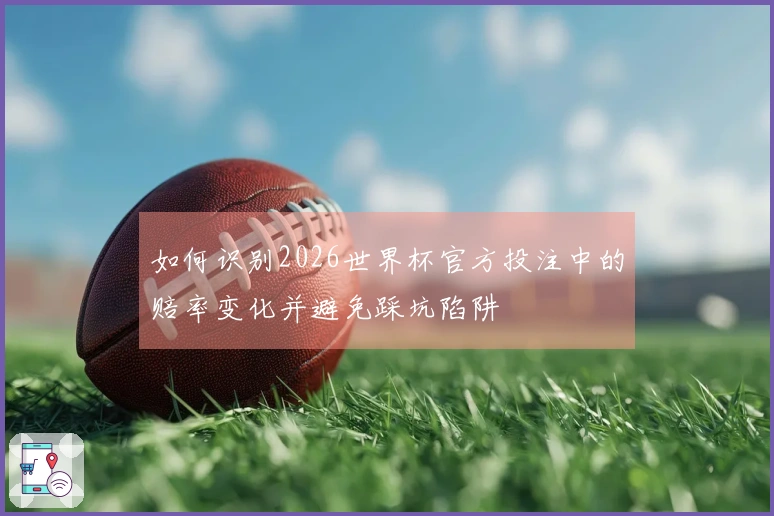 如何识别2026世界杯官方投注中的赔率变化并避免踩坑陷阱