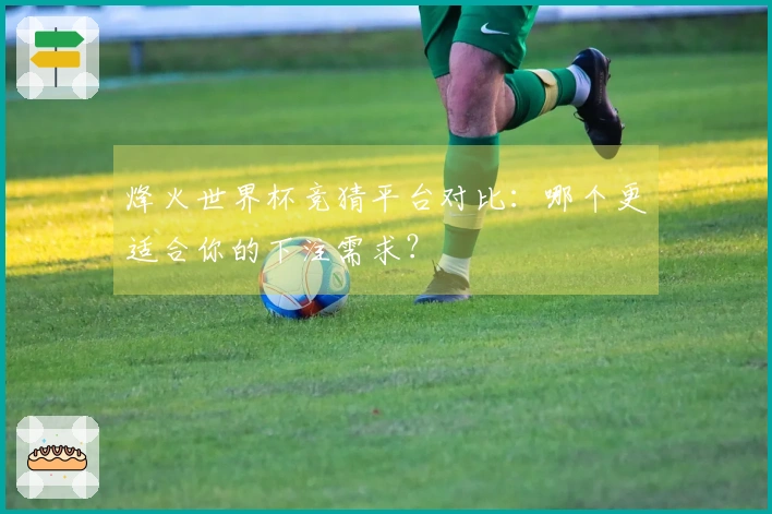 烽火世界杯竞猜平台对比:哪个更适合你的下注需求?