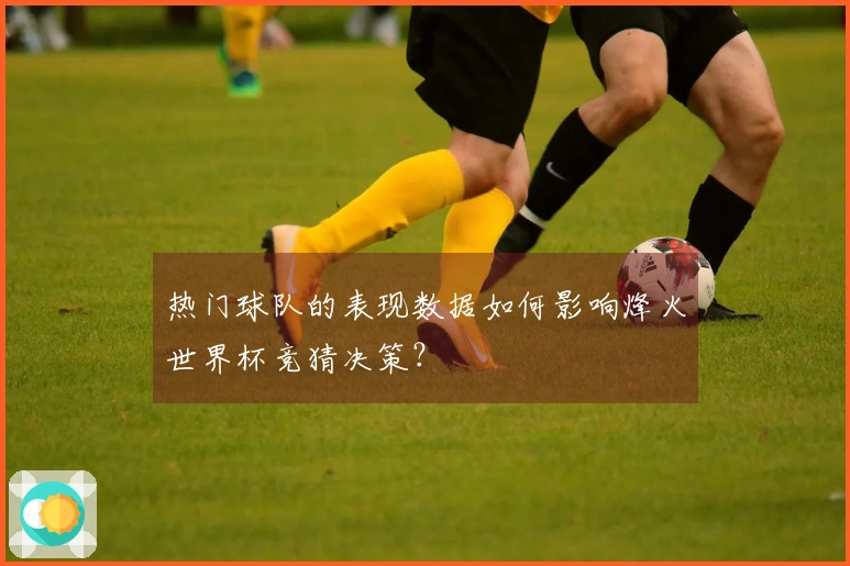 热门球队的表现数据如何影响烽火世界杯竞猜决策?