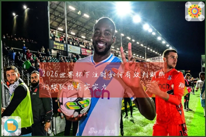 2026世界杯下注时如何有效判断热门球队的真实实力