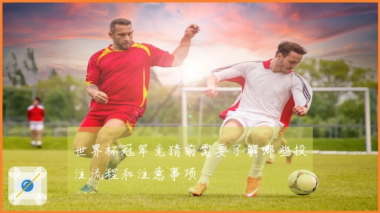 世界杯冠军竞猜前需要了解哪些投注流程和注意事项