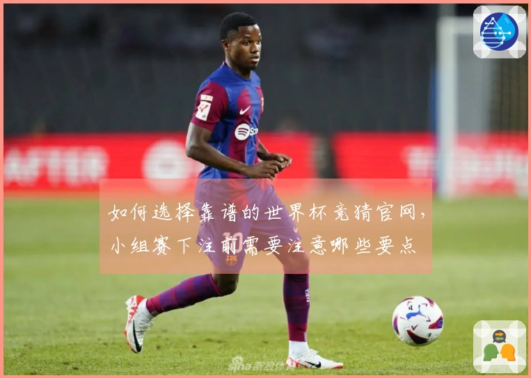 如何选择靠谱的世界杯竞猜官网，小组赛下注前需要注意哪些要点