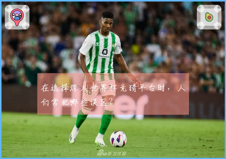 在选择烽火世界杯竞猜平台时，人们常犯哪些误区？
