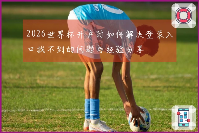 2026世界杯开户时如何解决登录入口找不到的问题与经验分享