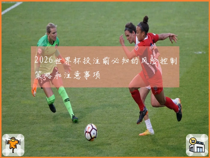 2026世界杯投注前必知的风险控制策略和注意事项