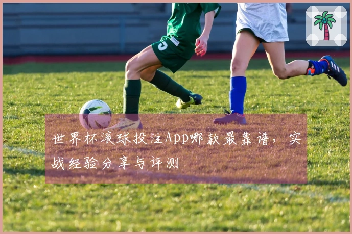 世界杯滚球投注App哪款最靠谱，实战经验分享与评测