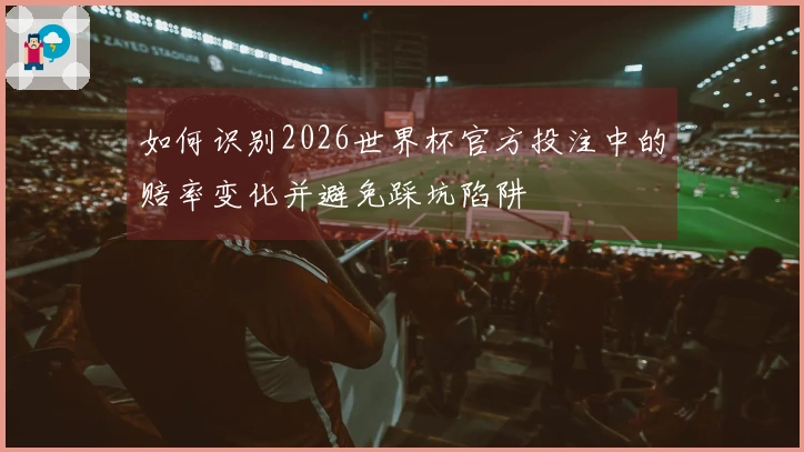 如何识别2026世界杯官方投注中的赔率变化并避免踩坑陷阱
