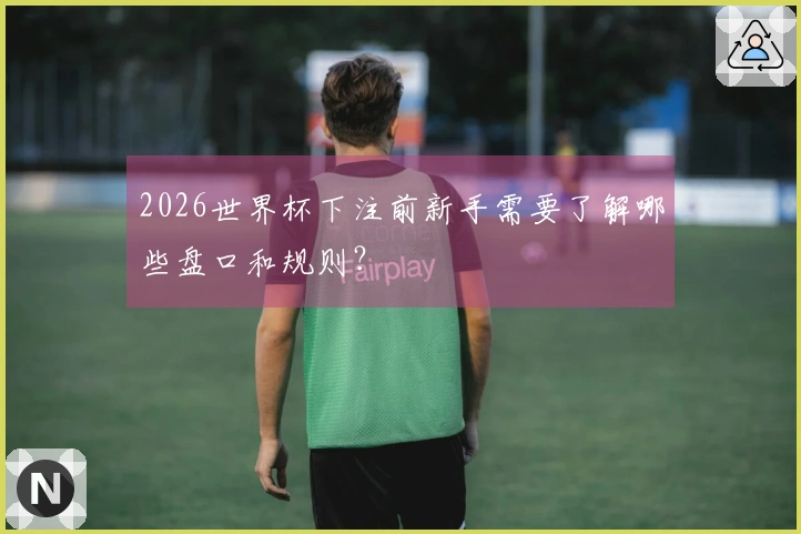 2026世界杯下注前新手需要了解哪些盘口和规则？