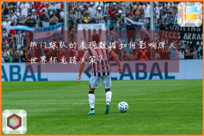 热门球队的表现数据如何影响烽火世界杯竞猜决策？