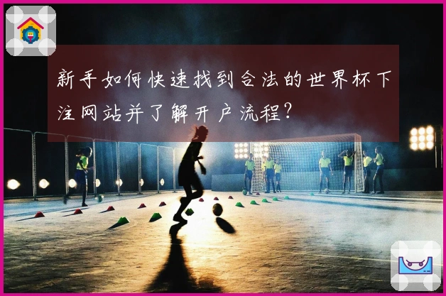 新手如何快速找到合法的世界杯下注网站并了解开户流程？