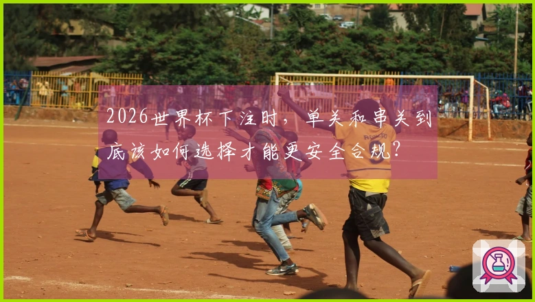 2026世界杯下注时，单关和串关到底该如何选择才能更安全合规？