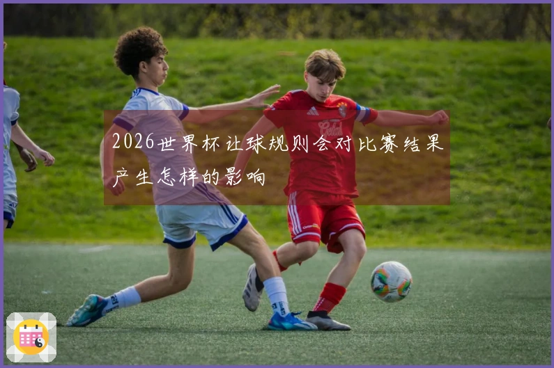 2026世界杯让球规则会对比赛结果产生怎样的影响