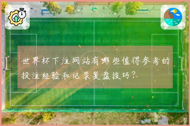 世界杯下注网站有哪些值得参考的投注经验和记录复盘技巧？