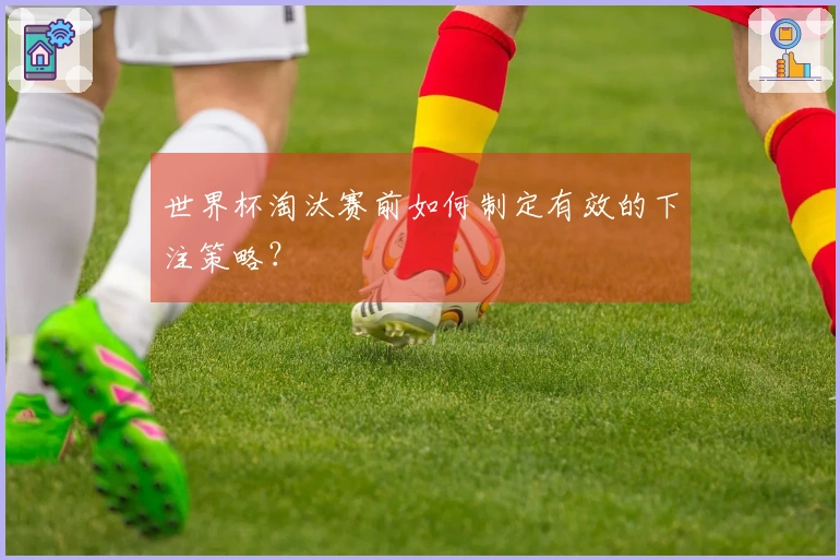 世界杯淘汰赛前如何制定有效的下注策略？