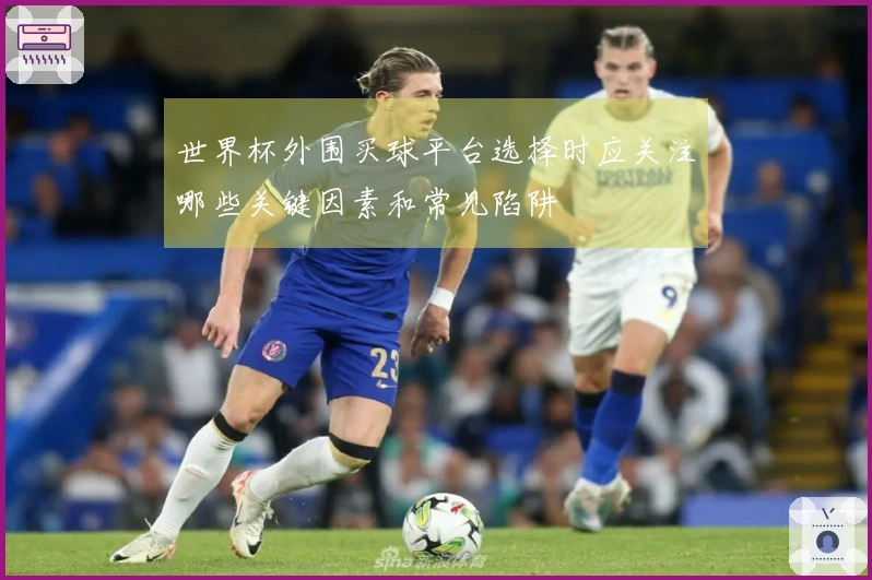 世界杯外围买球平台选择时应关注哪些关键因素和常见陷阱