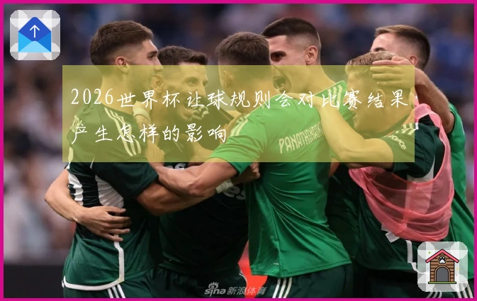 2026世界杯让球规则会对比赛结果产生怎样的影响
