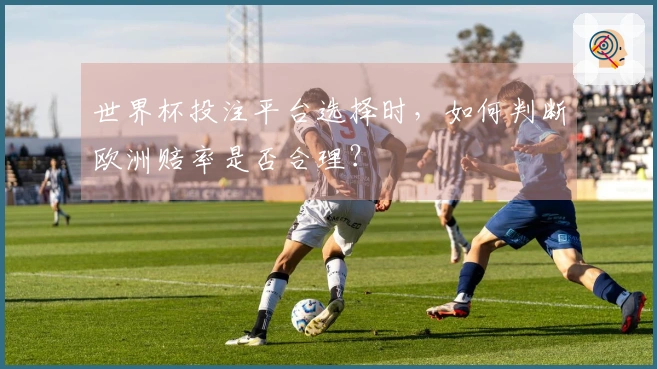 世界杯投注平台选择时，如何判断欧洲赔率是否合理？