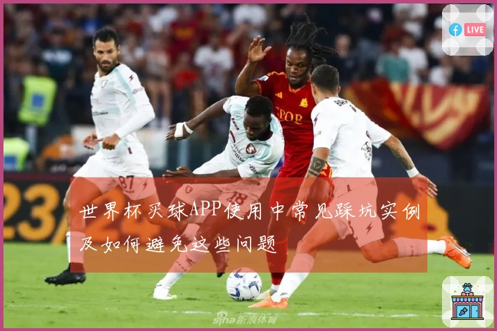世界杯买球APP使用中常见踩坑实例及如何避免这些问题