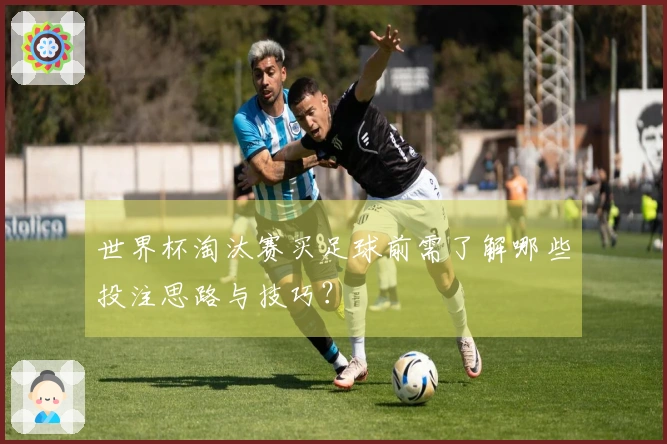 世界杯淘汰赛买足球前需了解哪些投注思路与技巧？
