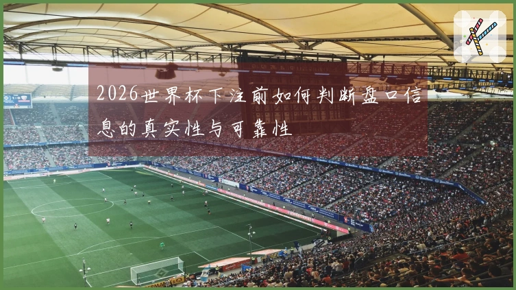 2026世界杯下注前如何判断盘口信息的真实性与可靠性