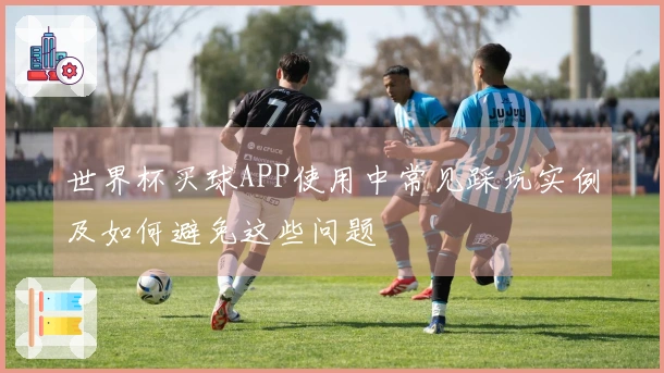 世界杯买球APP使用中常见踩坑实例及如何避免这些问题