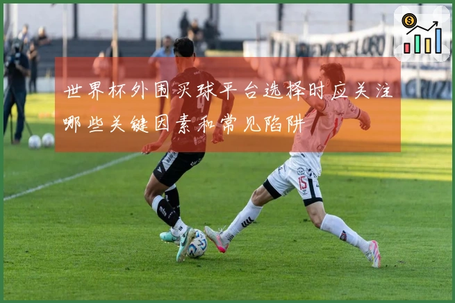 世界杯外围买球平台选择时应关注哪些关键因素和常见陷阱