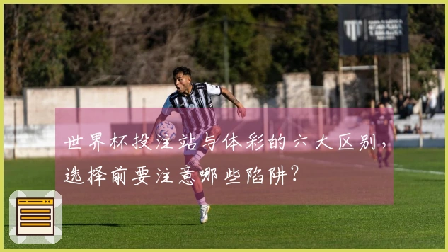 世界杯投注站与体彩的六大区别，选择前要注意哪些陷阱？